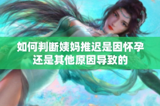 如何判断姨妈推迟是因怀孕还是其他原因导致的
