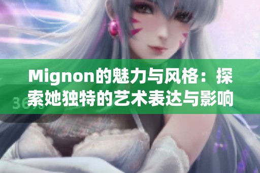 Mignon的魅力与风格：探索她独特的艺术表达与影响力