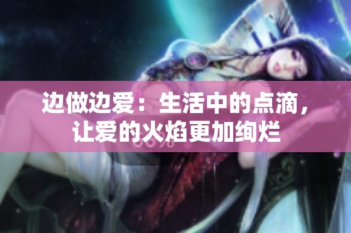 边做边爱：生活中的点滴，让爱的火焰更加绚烂