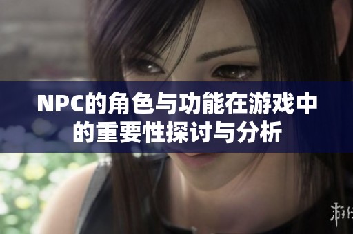 NPC的角色与功能在游戏中的重要性探讨与分析