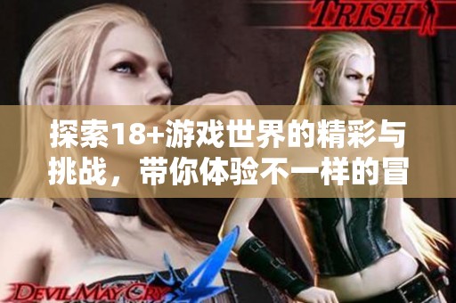 探索18+游戏世界的精彩与挑战，带你体验不一样的冒险之旅