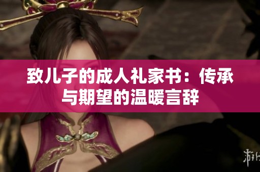 致儿子的成人礼家书：传承与期望的温暖言辞