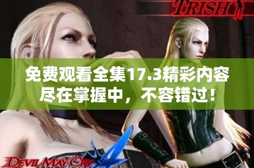 免费观看全集17.3精彩内容尽在掌握中，不容错过！