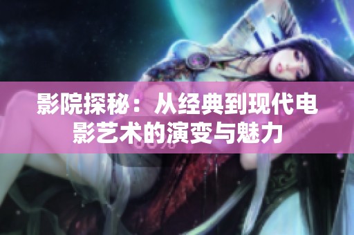 影院探秘：从经典到现代电影艺术的演变与魅力