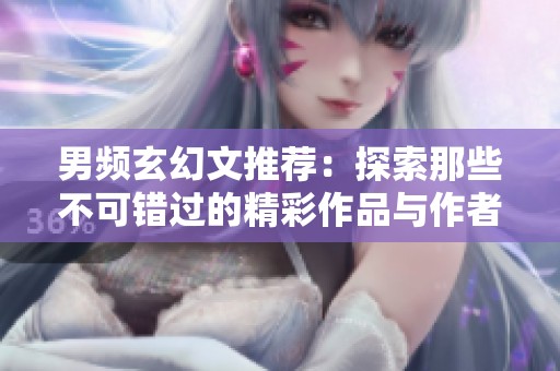 男频玄幻文推荐：探索那些不可错过的精彩作品与作者