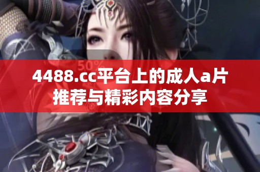 4488.cc平台上的成人a片推荐与精彩内容分享