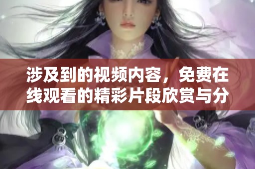 涉及到的视频内容，免费在线观看的精彩片段欣赏与分享