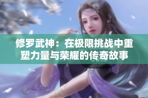 修罗武神：在极限挑战中重塑力量与荣耀的传奇故事