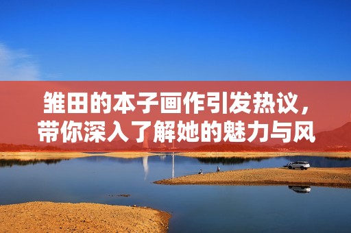 雏田的本子画作引发热议，带你深入了解她的魅力与风采