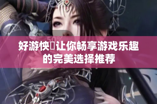 好游怏懪让你畅享游戏乐趣的完美选择推荐