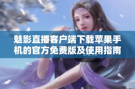 魅影直播客户端下载苹果手机的官方免费版及使用指南