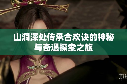 山洞深处传承合欢诀的神秘与奇遇探索之旅