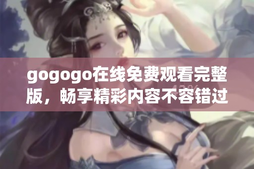 gogogo在线免费观看完整版，畅享精彩内容不容错过