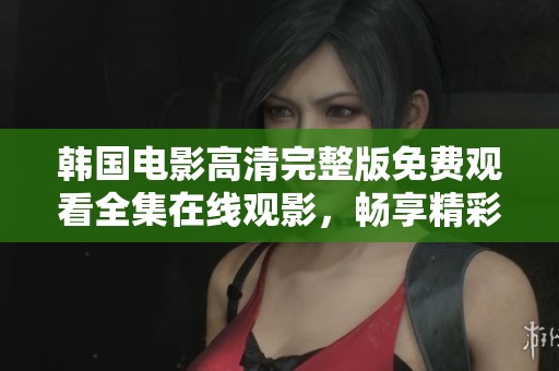 韩国电影高清完整版免费观看全集在线观影，畅享精彩大片