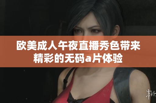 欧美成人午夜直播秀色带来精彩的无码a片体验