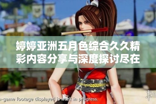 婷婷亚洲五月色综合久久精彩内容分享与深度探讨尽在这里