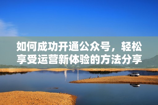 如何成功开通公众号，轻松享受运营新体验的方法分享