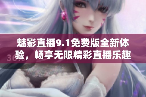 魅影直播9.1免费版全新体验，畅享无限精彩直播乐趣