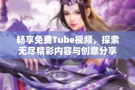 畅享免费Tube视频，探索无尽精彩内容与创意分享