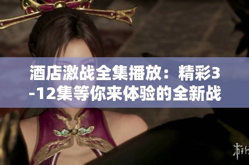 酒店激战全集播放：精彩3-12集等你来体验的全新战斗！
