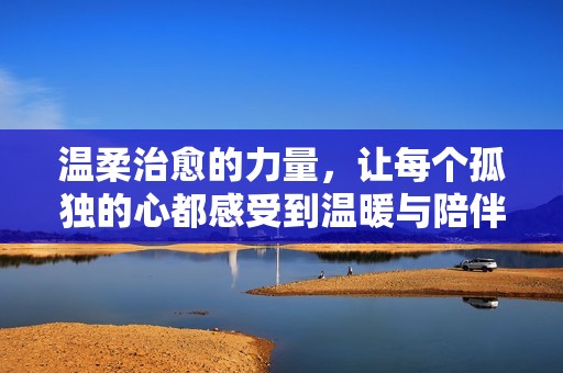 温柔治愈的力量，让每个孤独的心都感受到温暖与陪伴