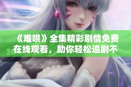 《难哄》全集精彩剧情免费在线观看，助你轻松追剧不停歇