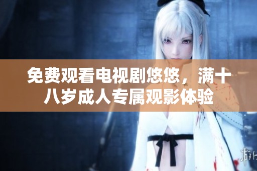 免费观看电视剧悠悠，满十八岁成人专属观影体验