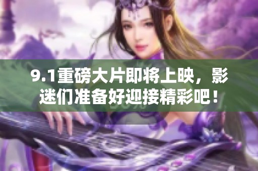 9.1重磅大片即将上映，影迷们准备好迎接精彩吧！