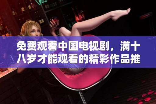 免费观看中国电视剧，满十八岁才能观看的精彩作品推荐