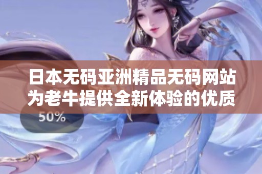 日本无码亚洲精品无码网站为老牛提供全新体验的优质资源分享平台