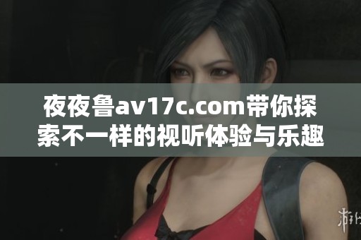 夜夜鲁av17c.com带你探索不一样的视听体验与乐趣