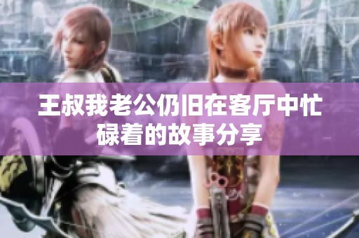 王叔我老公仍旧在客厅中忙碌着的故事分享