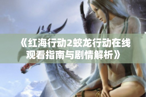 《红海行动2蛟龙行动在线观看指南与剧情解析》