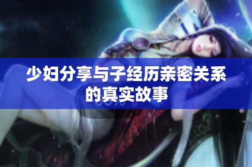少妇分享与子经历亲密关系的真实故事
