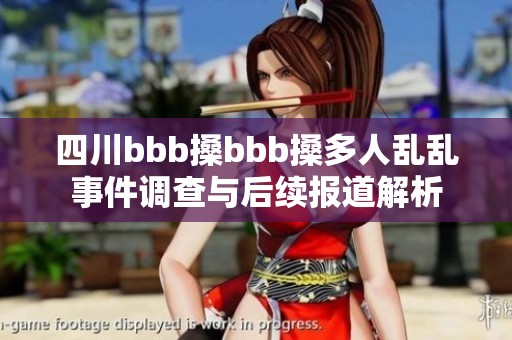 四川bbb搡bbb搡多人乱乱事件调查与后续报道解析