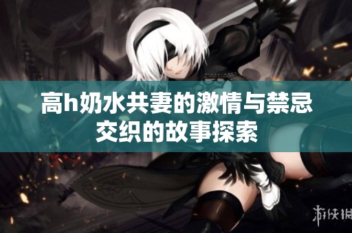 高h奶水共妻的激情与禁忌交织的故事探索