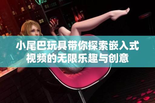 小尾巴玩具带你探索嵌入式视频的无限乐趣与创意