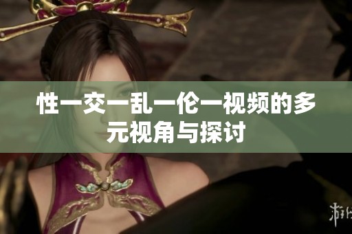 性一交一乱一伦一视频的多元视角与探讨