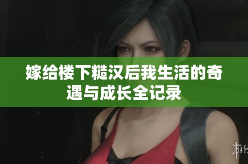 嫁给楼下糙汉后我生活的奇遇与成长全记录