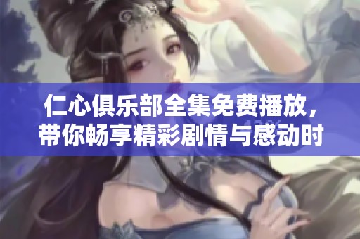 仁心俱乐部全集免费播放，带你畅享精彩剧情与感动时刻