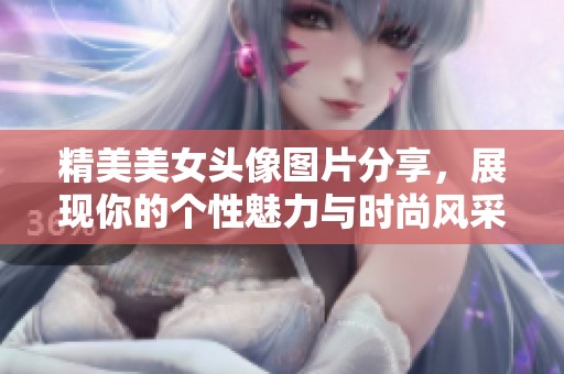 精美美女头像图片分享，展现你的个性魅力与时尚风采