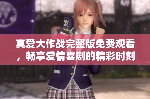 真爱大作战完整版免费观看，畅享爱情喜剧的精彩时刻