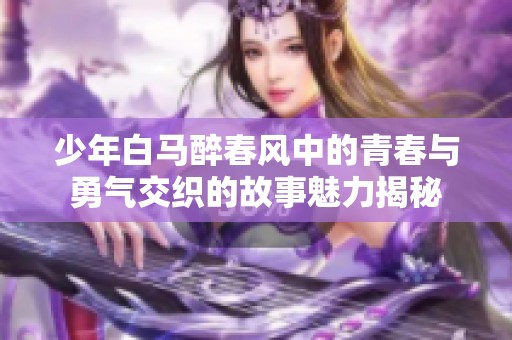 少年白马醉春风中的青春与勇气交织的故事魅力揭秘