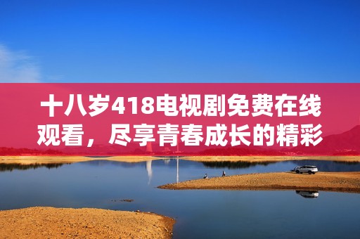 十八岁418电视剧免费在线观看，尽享青春成长的精彩故事