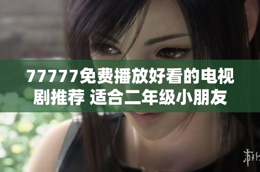 77777免费播放好看的电视剧推荐 适合二年级小朋友观看