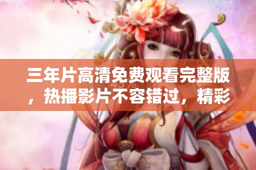 三年片高清免费观看完整版，热播影片不容错过，精彩内容尽在其中