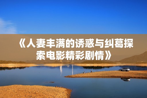 《人妻丰满的诱惑与纠葛探索电影精彩剧情》