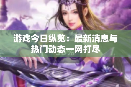 游戏今日纵览：最新消息与热门动态一网打尽