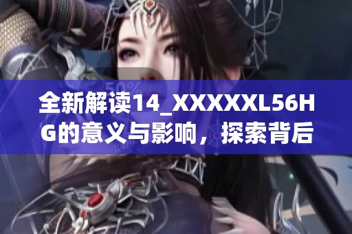 全新解读14_XXXXXL56HG的意义与影响，探索背后的故事与价值