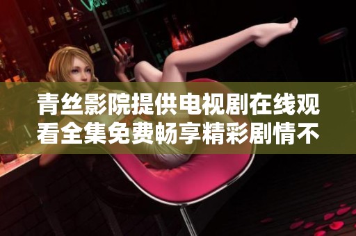 青丝影院提供电视剧在线观看全集免费畅享精彩剧情不容错过